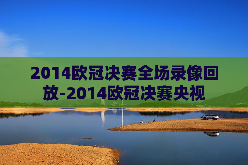 2014欧冠决赛全场录像回放-2014欧冠决赛央视