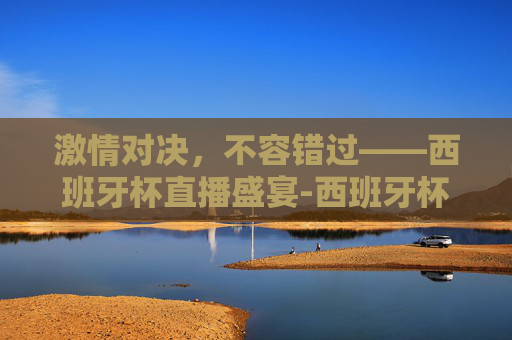 激情对决，不容错过——西班牙杯直播盛宴-西班牙杯直播在哪里看