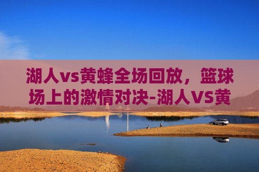 湖人vs黄蜂全场回放，篮球场上的激情对决-湖人VS黄蜂全场回放微博