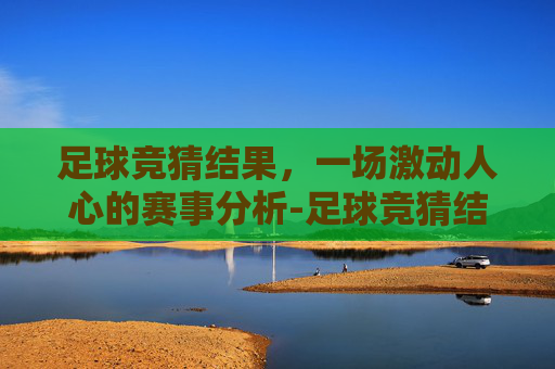 足球竞猜结果，一场激动人心的赛事分析-足球竞猜结果500