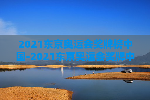 2021东京奥运会奖牌榜中国-2021东京奥运会奖牌中国都有谁