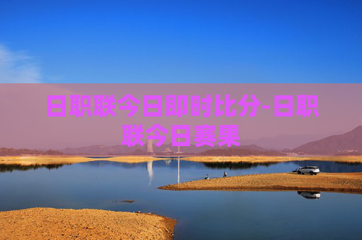日职联今日即时比分-日职联今日赛果