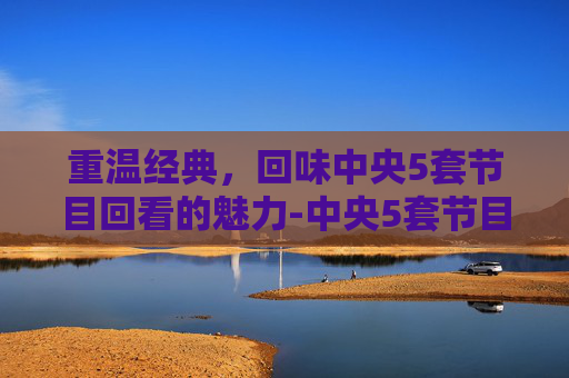 重温经典，回味中央5套节目回看的魅力-中央5套节目回看播放时间