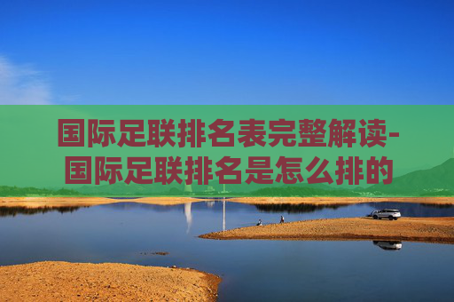 国际足联排名表完整解读-国际足联排名是怎么排的