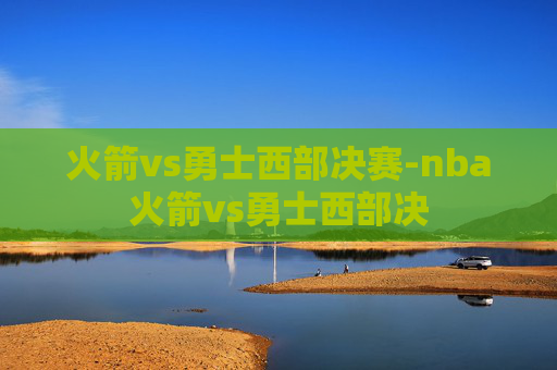 火箭vs勇士西部决赛-nba火箭vs勇士西部决