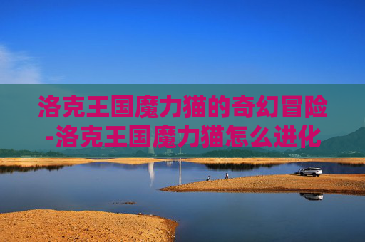 洛克王国魔力猫的奇幻冒险-洛克王国魔力猫怎么进化成武斗灵猫 洛克王国魔力猫的奇幻冒险-洛克王国魔力猫怎么进化成武斗灵猫