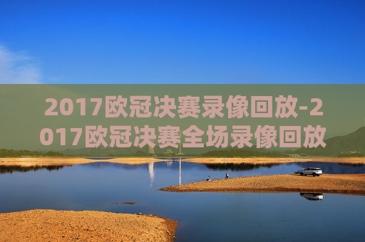 2017欧冠决赛录像回放-2017欧冠决赛全场录像回放