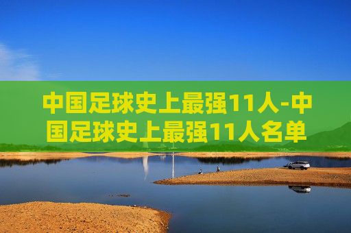 中国足球史上最强11人-中国足球史上最强11人名单