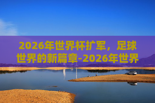 2026年世界杯扩军，足球世界的新篇章-2026年世界杯扩军争性下降