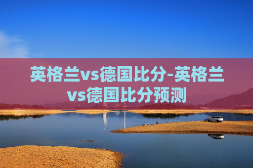 英格兰vs德国比分-英格兰vs德国比分预测