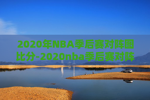 2020年NBA季后赛对阵图比分-2020nba季后赛对阵图2020