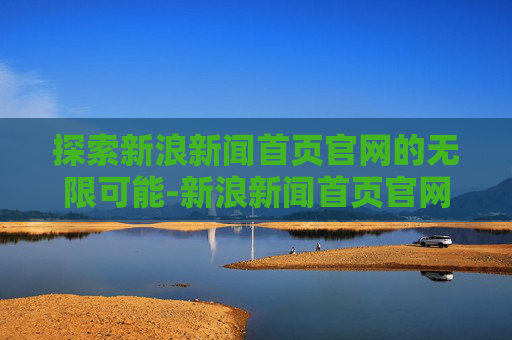 探索新浪新闻首页官网的无限可能-新浪新闻首页官网手机