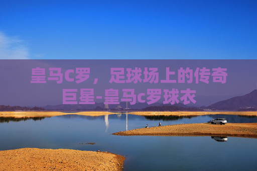 皇马C罗，足球场上的传奇巨星-皇马c罗球衣