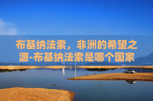 布基纳法索，非洲的希望之源-布基纳法索是哪个国家