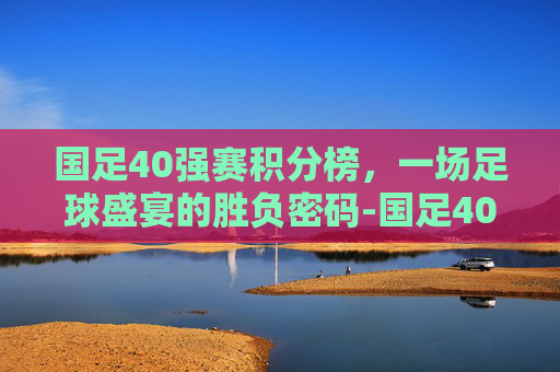 国足40强赛积分榜，一场足球盛宴的胜负密码-国足40强赛积分表