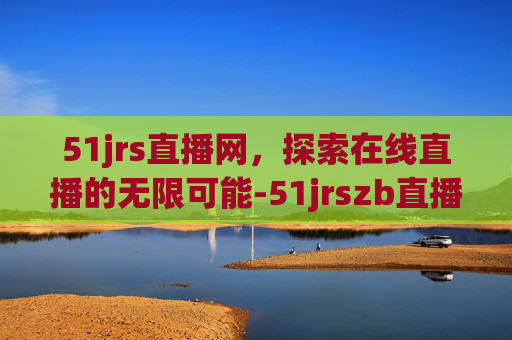 51jrs直播网，探索在线直播的无限可能-51jrszb直播