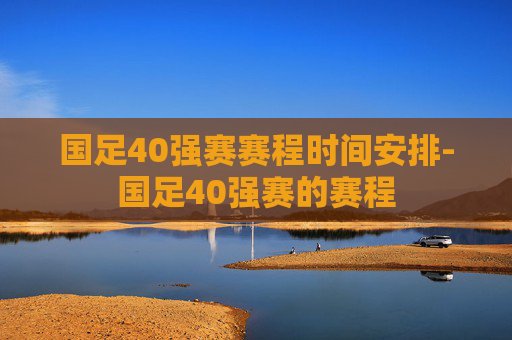 国足40强赛赛程时间安排-国足40强赛的赛程