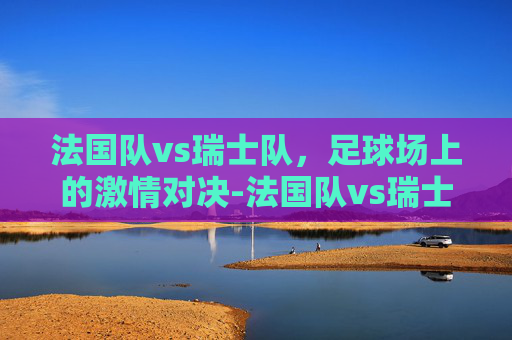 法国队vs瑞士队，足球场上的激情对决-法国队vs瑞士队直播