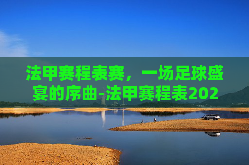 法甲赛程表赛，一场足球盛宴的序曲-法甲赛程表2021