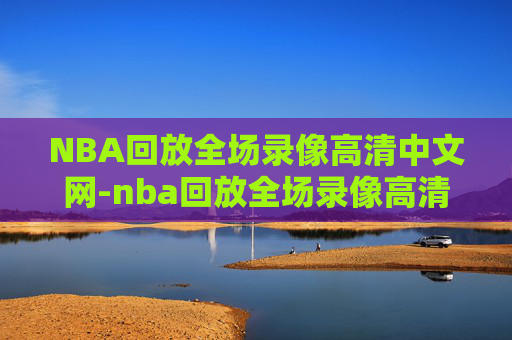 NBA回放全场录像高清中文网-nba回放全场录像高清中文解说免费