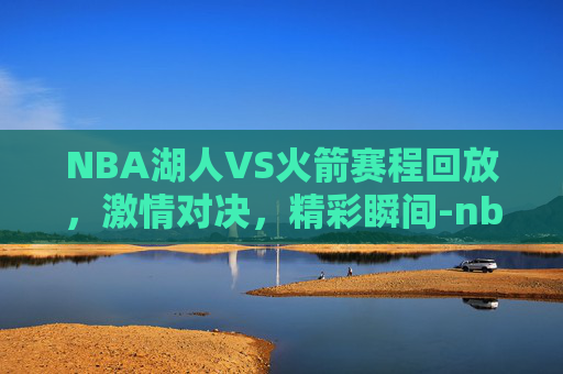 NBA湖人VS火箭赛程回放，激情对决，精彩瞬间-nba湖人vs火箭赛程回放在线观看