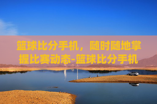 篮球比分手机，随时随地掌握比赛动态-篮球比分手机app