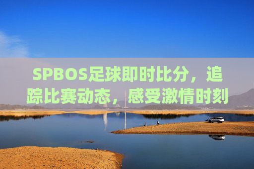 SPBOS足球即时比分，追踪比赛动态，感受激情时刻-spbo2 即时比分