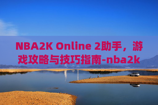 NBA2K Online 2助手，游戏攻略与技巧指南-nba2kol2助手官方app