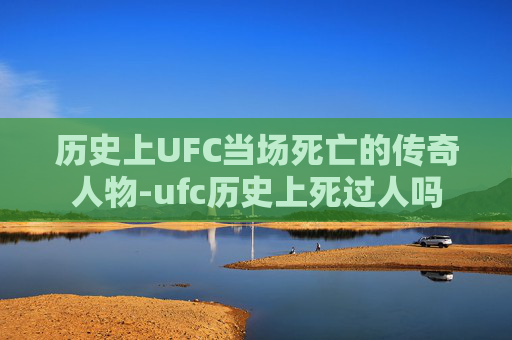 历史上UFC当场死亡的传奇人物-ufc历史上死过人吗