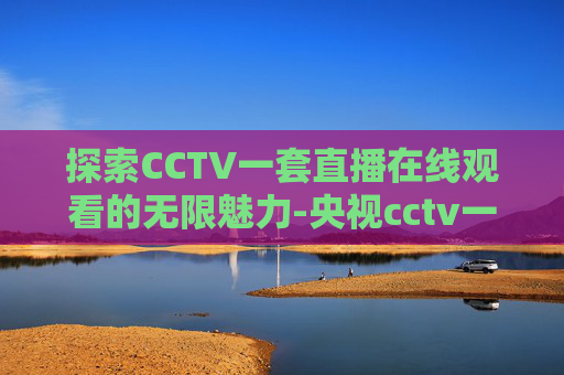 探索CCTV一套直播在线观看的无限魅力-央视cctv一套直播在线观看