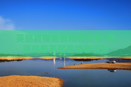 英超直播免费观看指南-免费观看英超直播老演员
