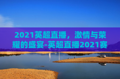 2021英超直播，激情与荣耀的盛宴-英超直播2021赛季