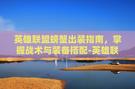 英雄联盟螃蟹出装指南,掌握战术与装备搭配-英雄联盟螃蟹出装 英雄联盟螃蟹出装指南,掌握战术与装备搭配-英雄联盟螃蟹出装
