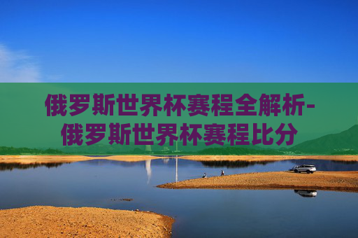 俄罗斯世界杯赛程全解析-俄罗斯世界杯赛程比分