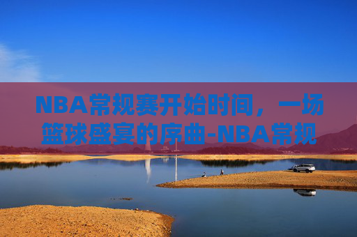 NBA常规赛开始时间，一场篮球盛宴的序曲-NBA常规赛开始时间开拓者