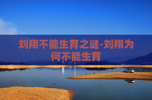 刘翔不能生育之谜-刘翔为何不能生育