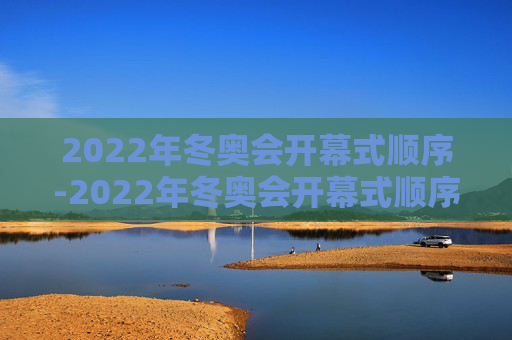 2022年冬奥会开幕式顺序-2022年冬奥会开幕式顺序是什么