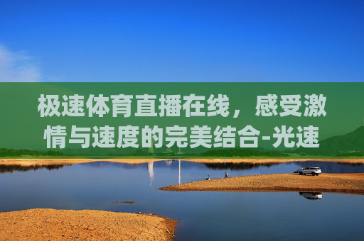 极速体育直播在线，感受激情与速度的完美结合-光速体育直播(高清)