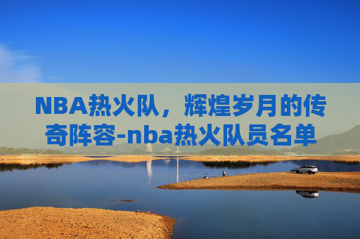 NBA热火队，辉煌岁月的传奇阵容-nba热火队员名单照片