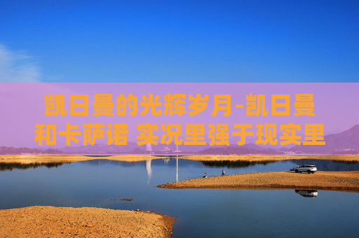 凯日曼的光辉岁月-凯日曼和卡萨诺 实况里强于现实里