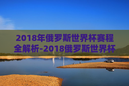 2018年俄罗斯世界杯赛程全解析-2018俄罗斯世界杯16强赛程表