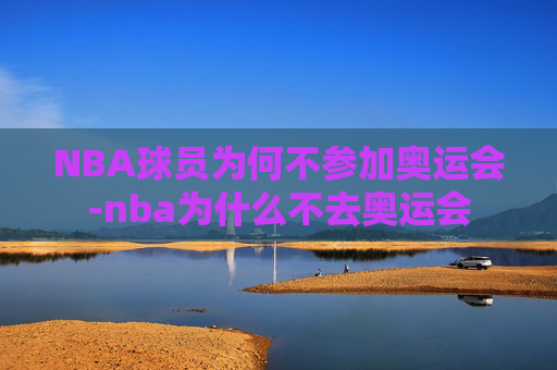 NBA球员为何不参加奥运会-nba为什么不去奥运会