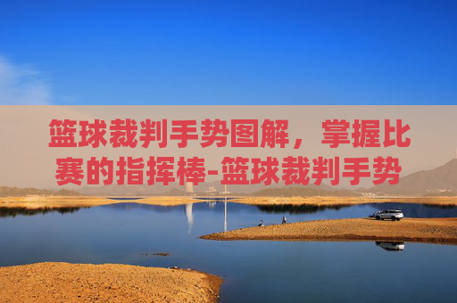 篮球裁判手势图解，掌握比赛的指挥棒-篮球裁判手势图解全套