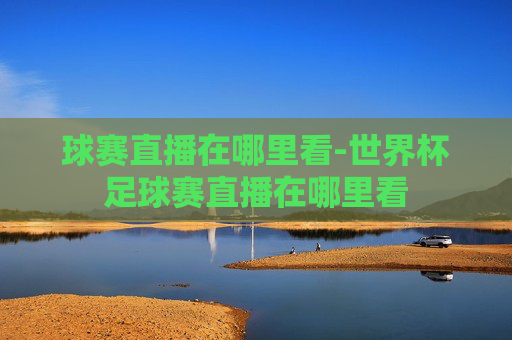 球赛直播在哪里看-世界杯足球赛直播在哪里看