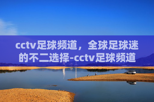 cctv足球频道，全球足球迷的不二选择-cctv足球频道直播表