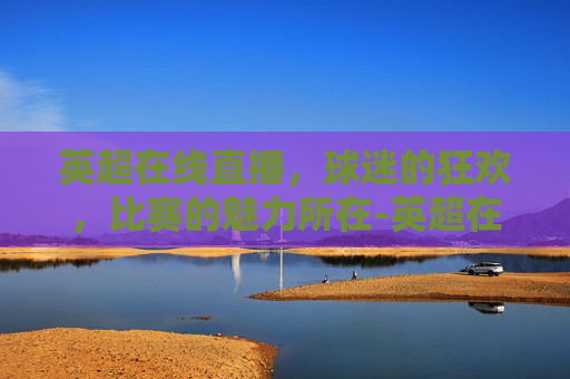 英超在线直播，球迷的狂欢，比赛的魅力所在-英超在线直播超清原声
