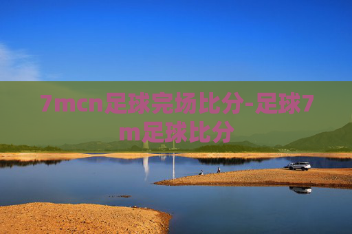 7mcn足球完场比分-足球7m足球比分