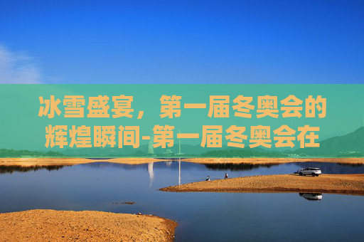 冰雪盛宴,第一届冬奥会的辉煌瞬间-第一届冬奥会在哪里举办 冰雪盛宴,第一届冬奥会的辉煌瞬间-第一届冬奥会在哪里举办