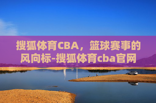 搜狐体育CBA，篮球赛事的风向标-搜狐体育cba官网