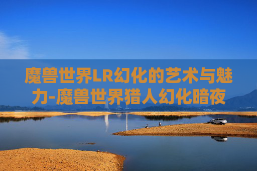 魔兽世界LR幻化的艺术与魅力-魔兽世界猎人幻化暗夜精灵套装 魔兽世界LR幻化的艺术与魅力-魔兽世界猎人幻化暗夜精灵套装